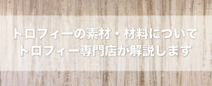 トロフィーの素材・材料についてトロフィー専門店が解説します