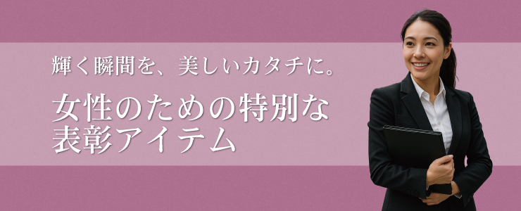 輝く瞬間を、美しいカタチに。女性のための特別な表彰アイテム